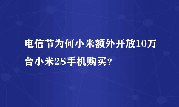 电信节为何小米额外开放10万台小米2S手机购买？