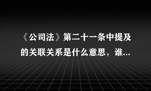 《公司法》第二十一条中提及的关联关系是什么意思，谁能给解释一下，谢谢了。