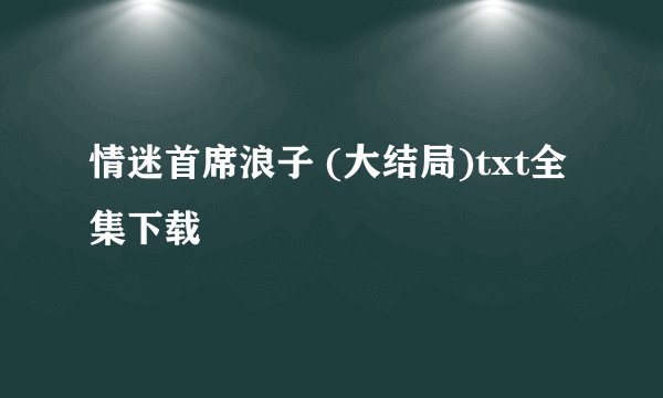 情迷首席浪子 (大结局)txt全集下载