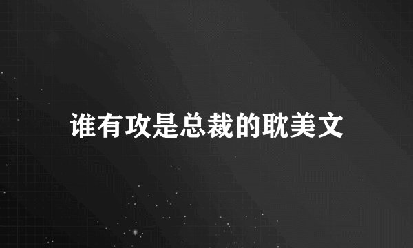 谁有攻是总裁的耽美文