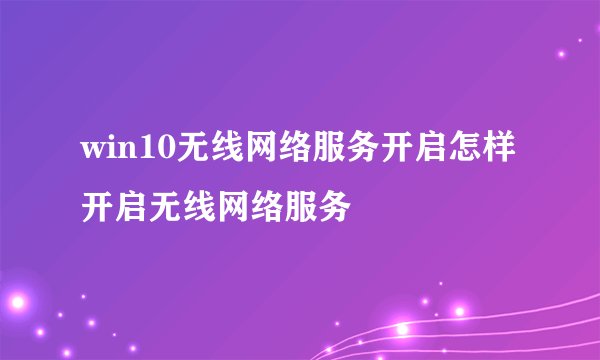 win10无线网络服务开启怎样开启无线网络服务