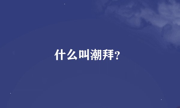什么叫潮拜？