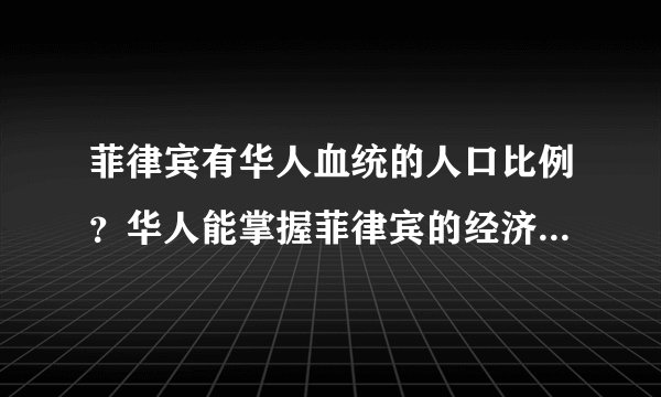 菲律宾有华人血统的人口比例？华人能掌握菲律宾的经济的多大比例？