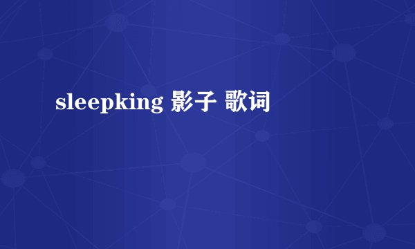 sleepking 影子 歌词