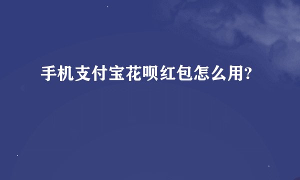 手机支付宝花呗红包怎么用?