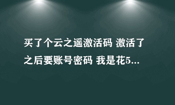 买了个云之遥激活码 激活了之后要账号密码 我是花50块买的正版CDKEY啊 账号密码哪里搞啊？？？？