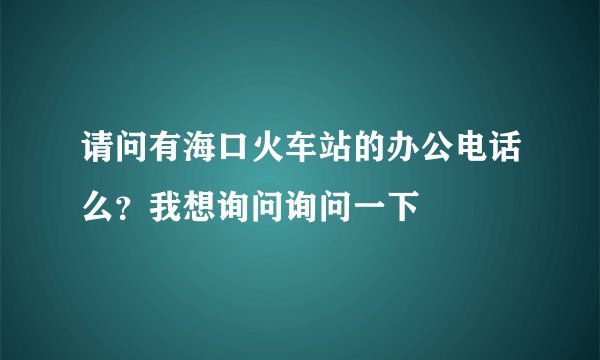 请问有海口火车站的办公电话么？我想询问询问一下