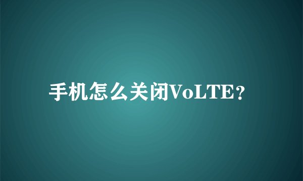 手机怎么关闭VoLTE？