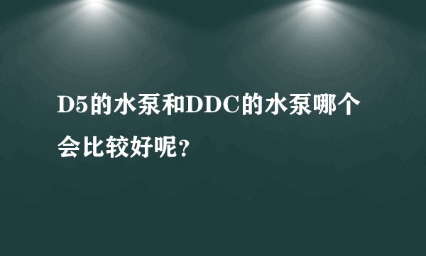 D5的水泵和DDC的水泵哪个会比较好呢？