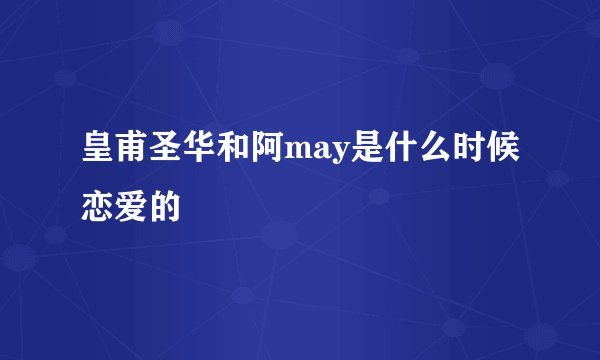 皇甫圣华和阿may是什么时候恋爱的