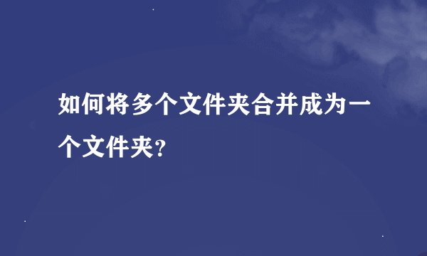 如何将多个文件夹合并成为一个文件夹？