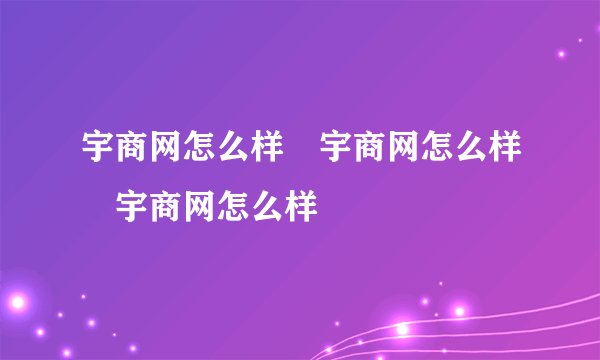 宇商网怎么样 宇商网怎么样 宇商网怎么样
