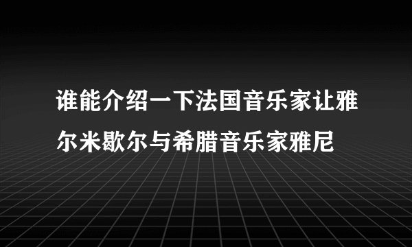 谁能介绍一下法国音乐家让雅尔米歇尔与希腊音乐家雅尼