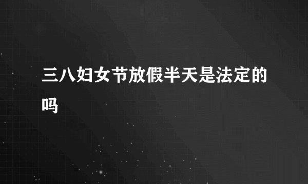 三八妇女节放假半天是法定的吗