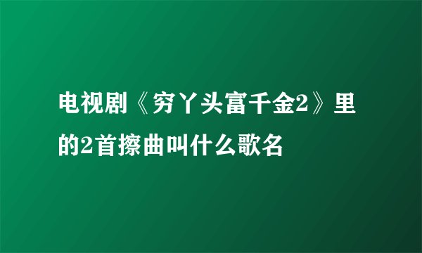 电视剧《穷丫头富千金2》里的2首擦曲叫什么歌名