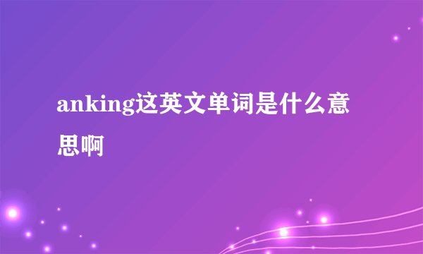 anking这英文单词是什么意思啊