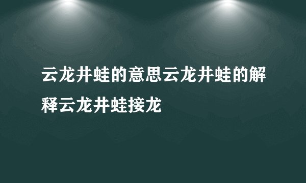 云龙井蛙的意思云龙井蛙的解释云龙井蛙接龙