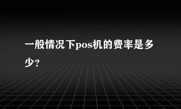 一般情况下pos机的费率是多少？