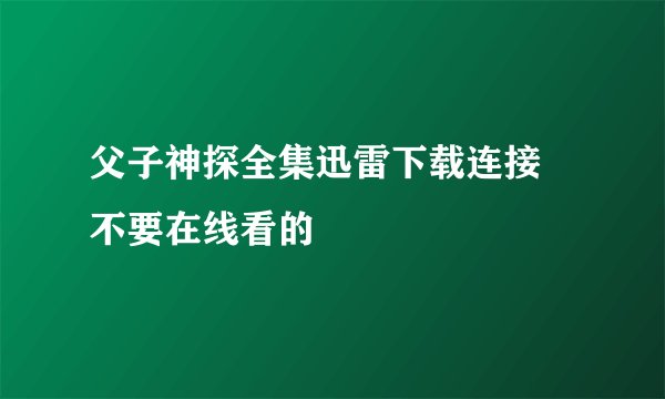 父子神探全集迅雷下载连接 不要在线看的
