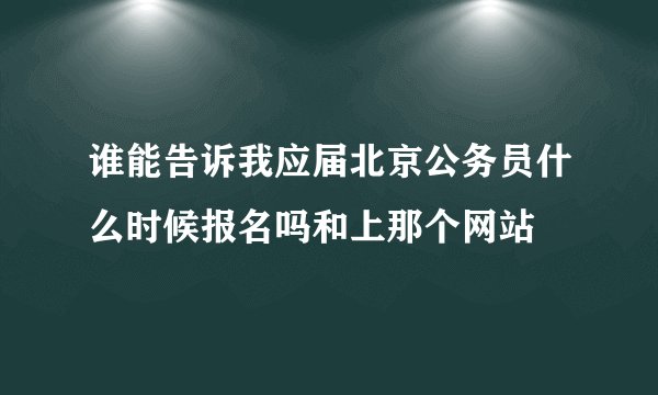 谁能告诉我应届北京公务员什么时候报名吗和上那个网站