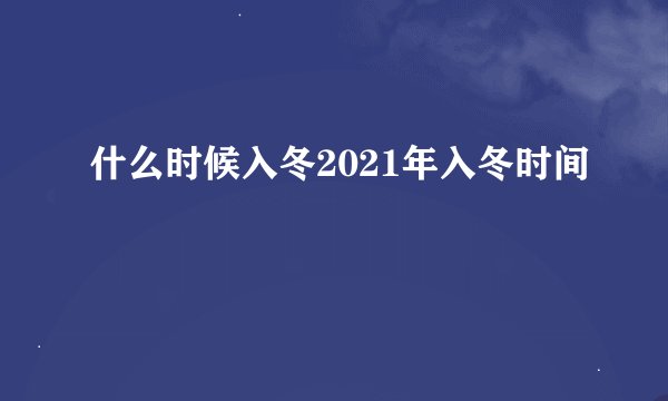 什么时候入冬2021年入冬时间