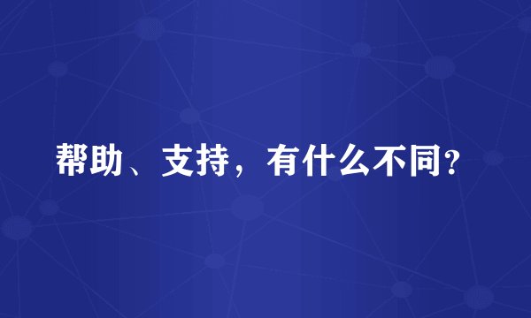 帮助、支持，有什么不同？