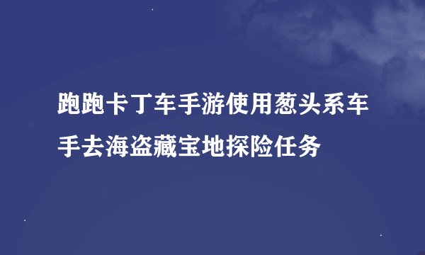 跑跑卡丁车手游使用葱头系车手去海盗藏宝地探险任务