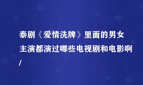 泰剧《爱情洗牌》里面的男女主演都演过哪些电视剧和电影啊/