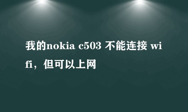 我的nokia c503 不能连接 wifi，但可以上网