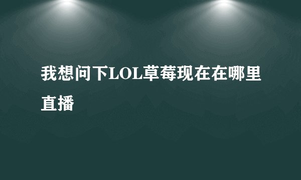 我想问下LOL草莓现在在哪里直播