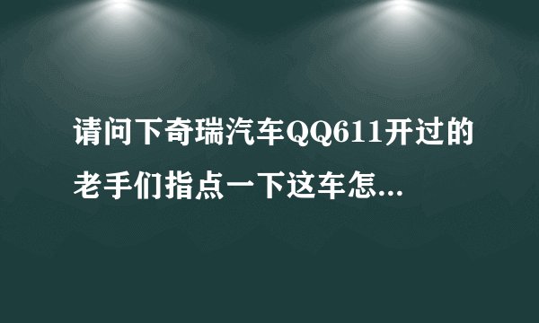 请问下奇瑞汽车QQ611开过的老手们指点一下这车怎么样？有什么毛病？谢谢了！