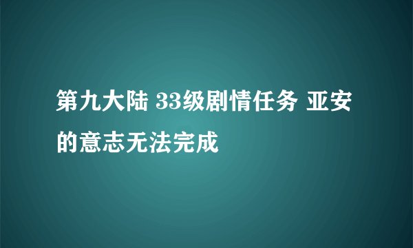 第九大陆 33级剧情任务 亚安的意志无法完成