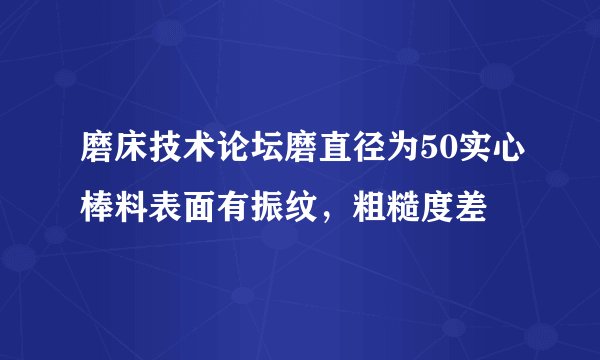 磨床技术论坛磨直径为50实心棒料表面有振纹，粗糙度差