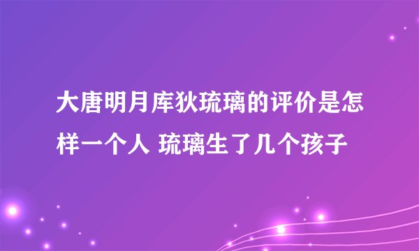 大唐明月库狄琉璃的评价是怎样一个人 琉璃生了几个孩子