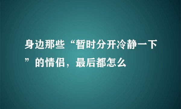 身边那些“暂时分开冷静一下”的情侣，最后都怎么