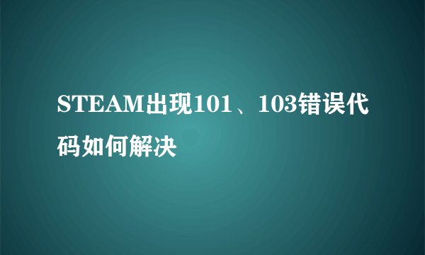 STEAM出现101、103错误代码如何解决