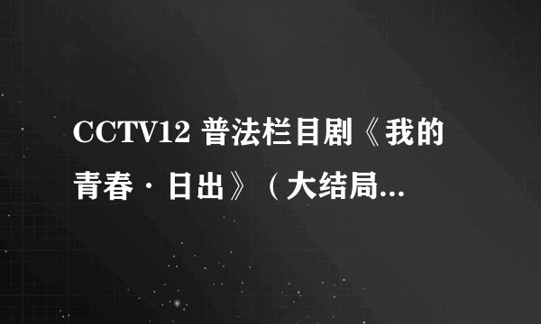 CCTV12 普法栏目剧《我的青春·日出》（大结局）中的插曲是什么？