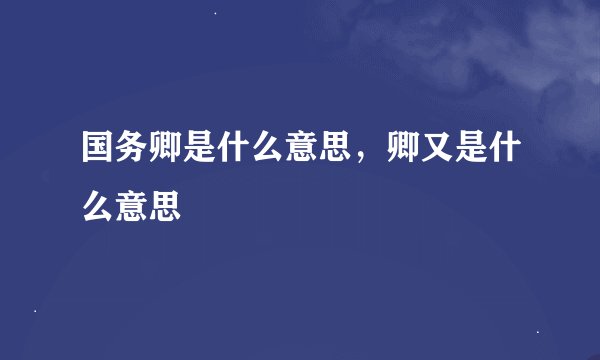 国务卿是什么意思，卿又是什么意思