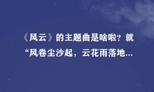 《风云》的主题曲是啥啦？就“风卷尘沙起，云花雨落地……”那个