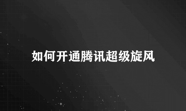 如何开通腾讯超级旋风