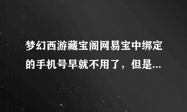 梦幻西游藏宝阁网易宝中绑定的手机号早就不用了，但是记得号，支付密码也忘了，其他资料有。怎么解决啊。
