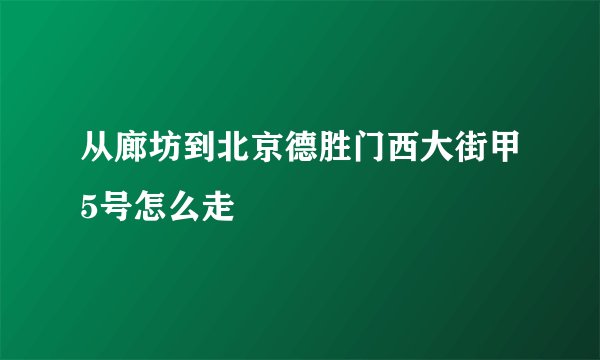 从廊坊到北京德胜门西大街甲5号怎么走