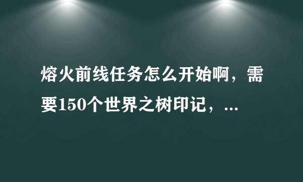 熔火前线任务怎么开始啊,需要150个世界之树印记,可是找遍海山也没有任务可做啊,救萨尔已经完成