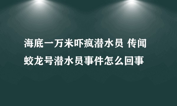 海底一万米吓疯潜水员 传闻蛟龙号潜水员事件怎么回事