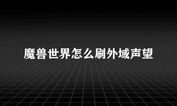 魔兽世界怎么刷外域声望