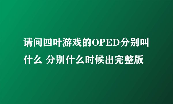 请问四叶游戏的OPED分别叫什么 分别什么时候出完整版