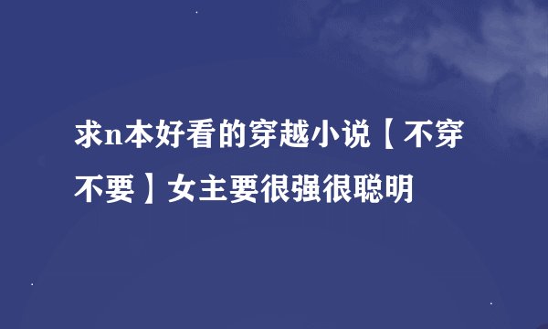 求n本好看的穿越小说【不穿不要】女主要很强很聪明