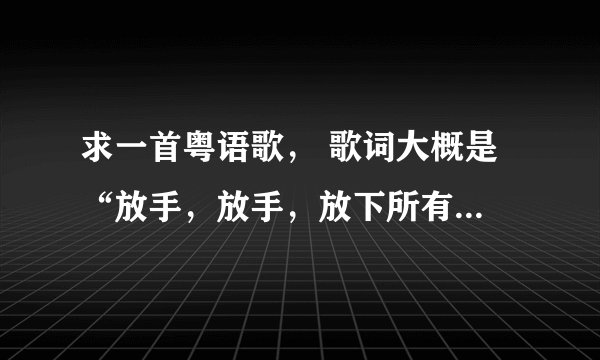 求一首粤语歌， 歌词大概是 “放手，放手，放下所有（好像又是放弃所有）” 谢谢！