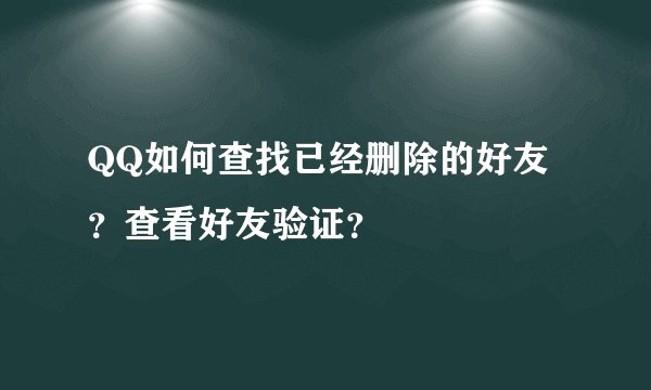 QQ如何查找已经删除的好友？查看好友验证？