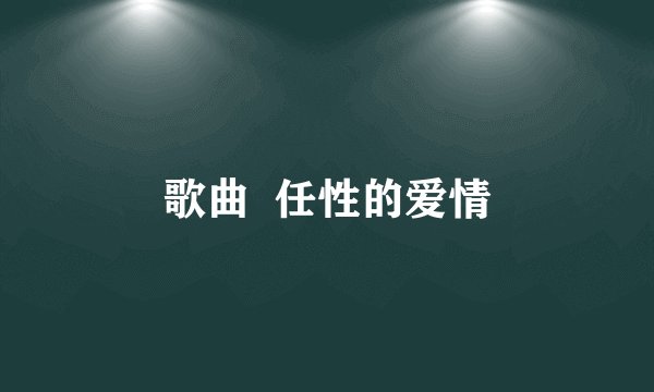 歌曲  任性的爱情